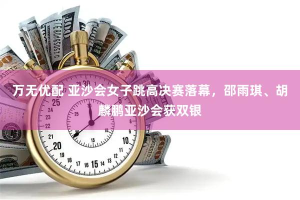 万无优配 亚沙会女子跳高决赛落幕，邵雨琪、胡麟鹏亚沙会获双银